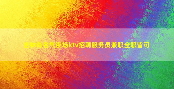 吉林有名气夜场ktv招聘服务员兼职全职皆可