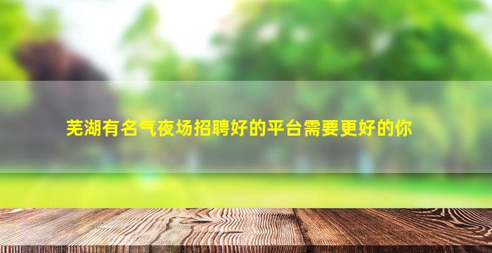 芜湖有名气夜场招聘好的平台需要更好的你