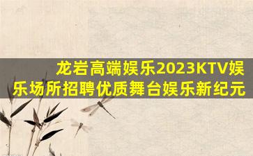 龙岩高端娱乐2023KTV娱乐场所招聘优质舞台娱乐新纪元